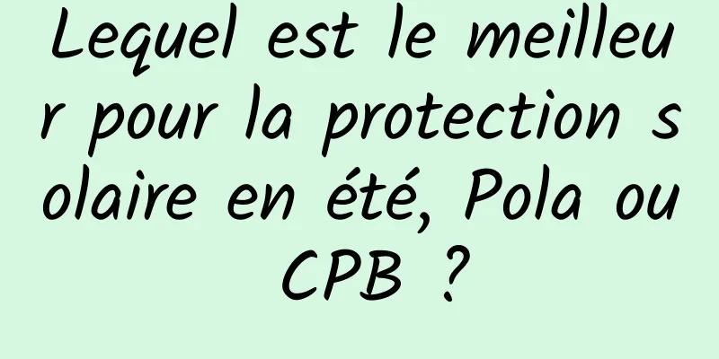 Lequel est le meilleur pour la protection solaire en été, Pola ou CPB ?