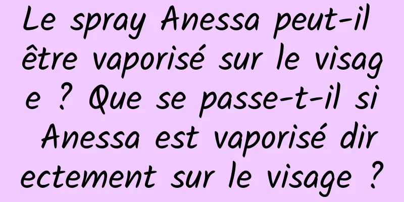 Le spray Anessa peut-il être vaporisé sur le visage ? Que se passe-t-il si Anessa est vaporisé directement sur le visage ?