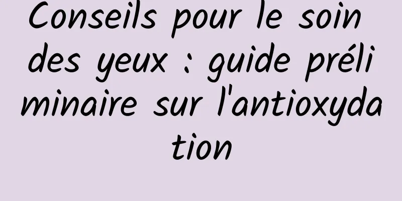 Conseils pour le soin des yeux : guide préliminaire sur l'antioxydation