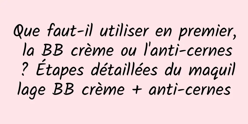 Que faut-il utiliser en premier, la BB crème ou l'anti-cernes ? Étapes détaillées du maquillage BB crème + anti-cernes