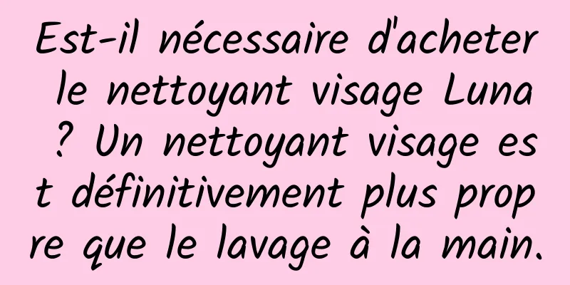Est-il nécessaire d'acheter le nettoyant visage Luna ? Un nettoyant visage est définitivement plus propre que le lavage à la main.