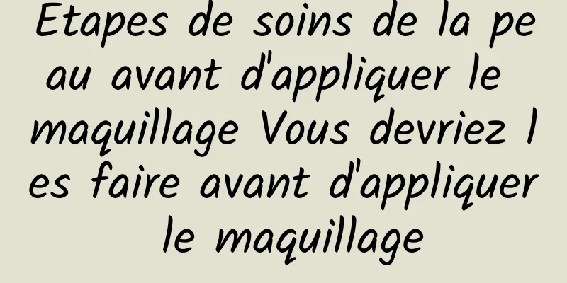 Étapes de soins de la peau avant d'appliquer le maquillage Vous devriez les faire avant d'appliquer le maquillage