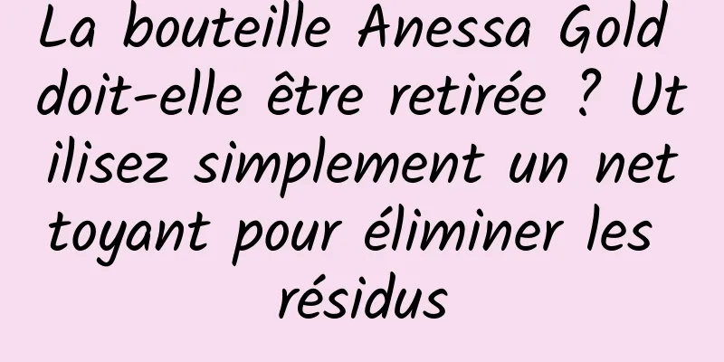 La bouteille Anessa Gold doit-elle être retirée ? Utilisez simplement un nettoyant pour éliminer les résidus