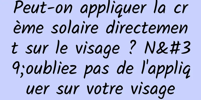 Peut-on appliquer la crème solaire directement sur le visage ? N'oubliez pas de l'appliquer sur votre visage