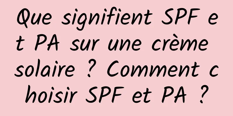 Que signifient SPF et PA sur une crème solaire ? Comment choisir SPF et PA ?