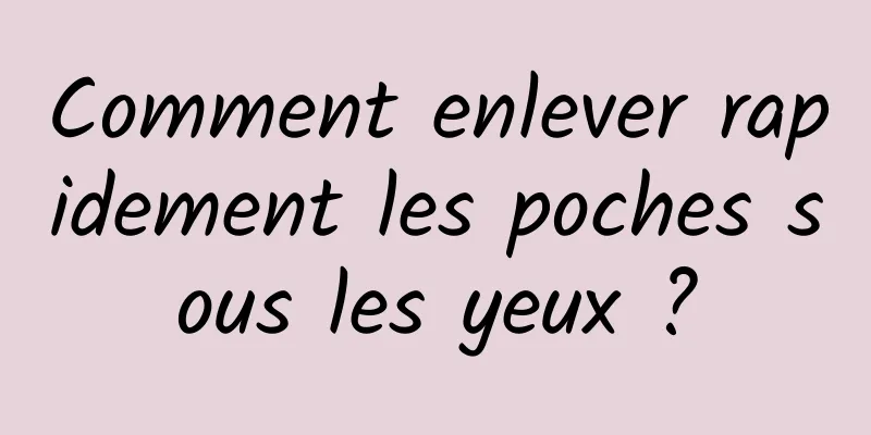 Comment enlever rapidement les poches sous les yeux ?