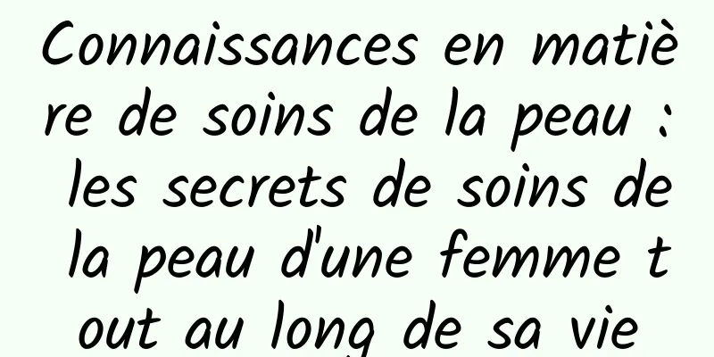 Connaissances en matière de soins de la peau : les secrets de soins de la peau d'une femme tout au long de sa vie