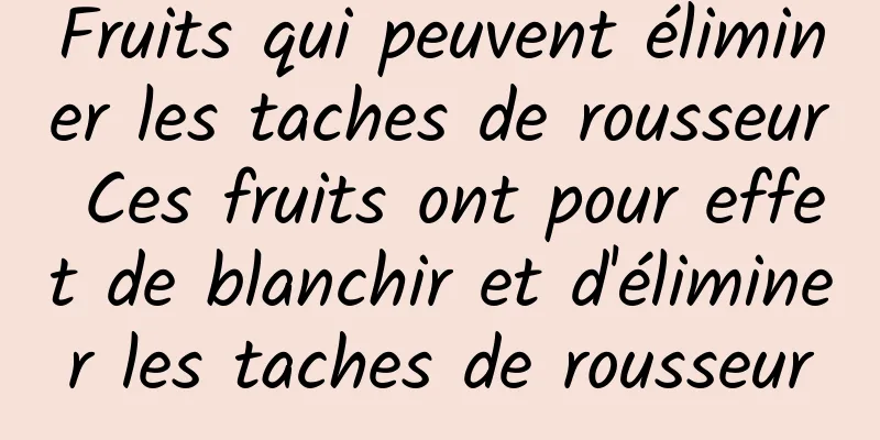 Fruits qui peuvent éliminer les taches de rousseur Ces fruits ont pour effet de blanchir et d'éliminer les taches de rousseur