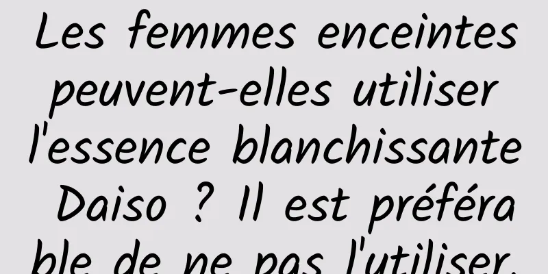 Les femmes enceintes peuvent-elles utiliser l'essence blanchissante Daiso ? Il est préférable de ne pas l'utiliser.