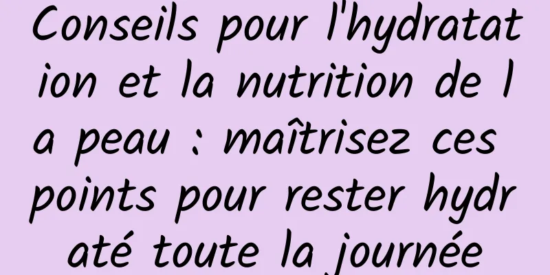 Conseils pour l'hydratation et la nutrition de la peau : maîtrisez ces points pour rester hydraté toute la journée