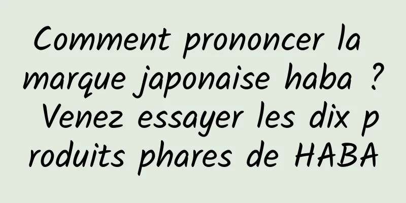Comment prononcer la marque japonaise haba ? Venez essayer les dix produits phares de HABA