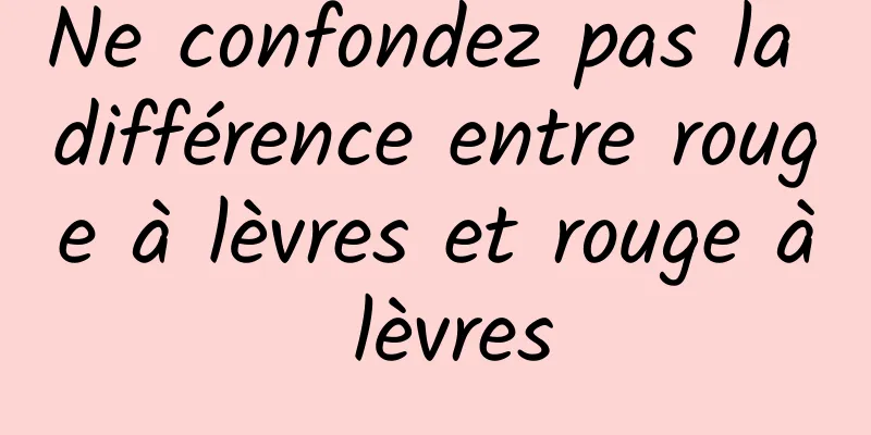 Ne confondez pas la différence entre rouge à lèvres et rouge à lèvres