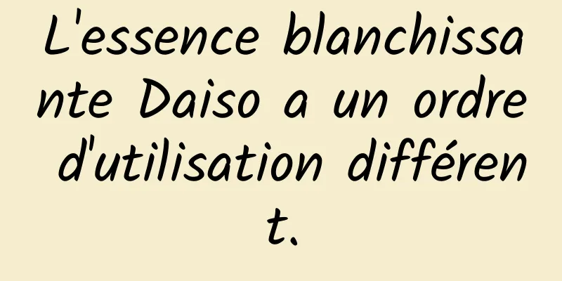 L'essence blanchissante Daiso a un ordre d'utilisation différent.
