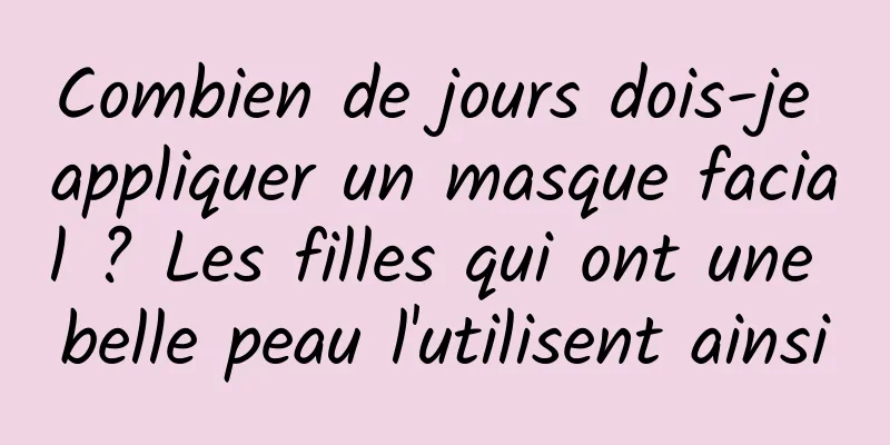 Combien de jours dois-je appliquer un masque facial ? Les filles qui ont une belle peau l'utilisent ainsi