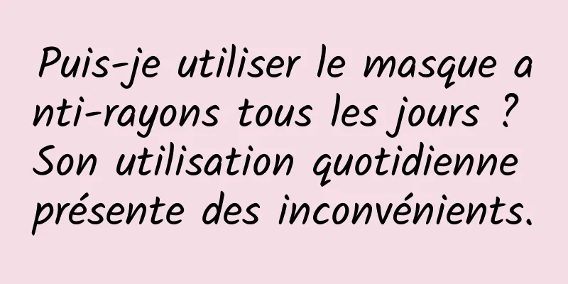 Puis-je utiliser le masque anti-rayons tous les jours ? Son utilisation quotidienne présente des inconvénients.
