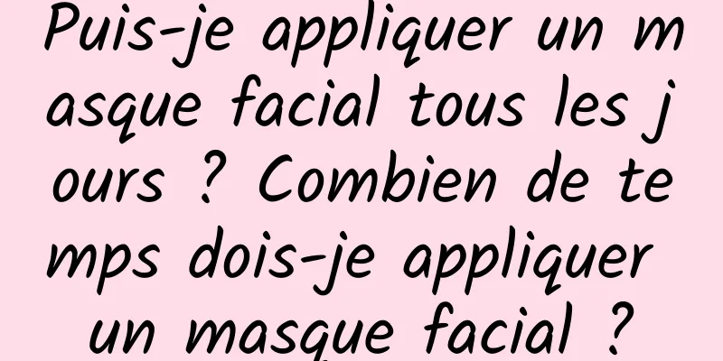 Puis-je appliquer un masque facial tous les jours ? Combien de temps dois-je appliquer un masque facial ?