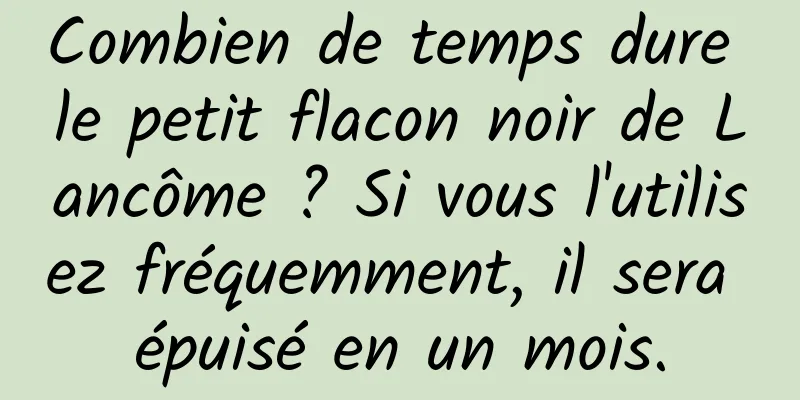 Combien de temps dure le petit flacon noir de Lancôme ? Si vous l'utilisez fréquemment, il sera épuisé en un mois.