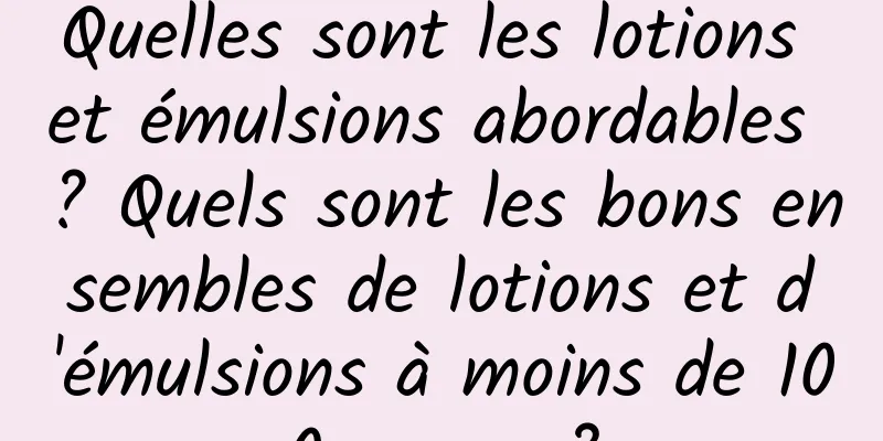 Quelles sont les lotions et émulsions abordables ? Quels sont les bons ensembles de lotions et d'émulsions à moins de 100 yuans ?