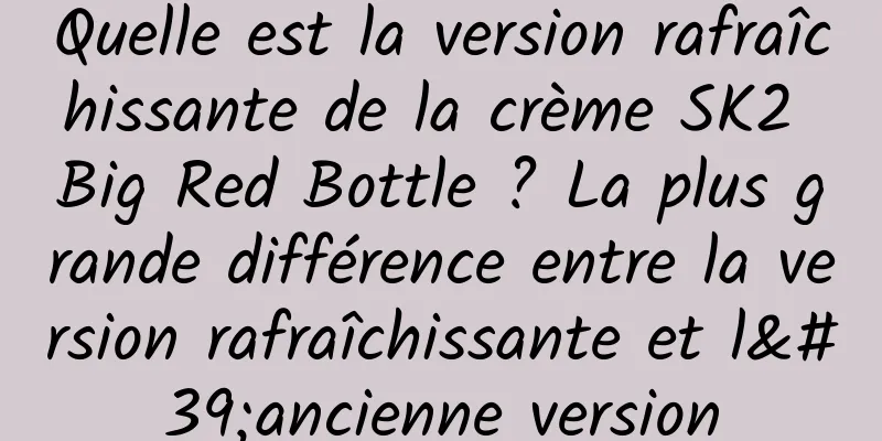 Quelle est la version rafraîchissante de la crème SK2 Big Red Bottle ? La plus grande différence entre la version rafraîchissante et l'ancienne version