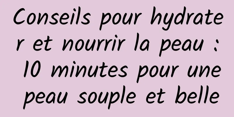 Conseils pour hydrater et nourrir la peau : 10 minutes pour une peau souple et belle