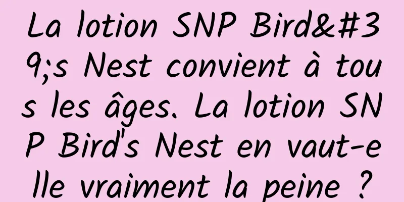 La lotion SNP Bird's Nest convient à tous les âges. La lotion SNP Bird's Nest en vaut-elle vraiment la peine ?