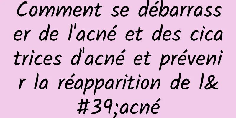 Comment se débarrasser de l'acné et des cicatrices d'acné et prévenir la réapparition de l'acné