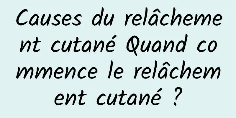 Causes du relâchement cutané Quand commence le relâchement cutané ?