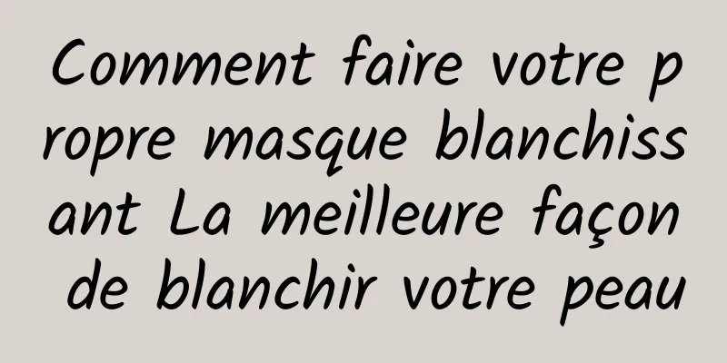Comment faire votre propre masque blanchissant La meilleure façon de blanchir votre peau