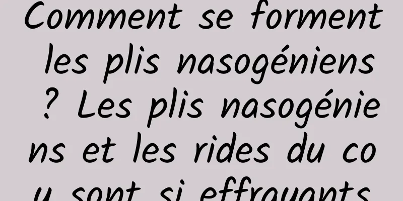 Comment se forment les plis nasogéniens ? Les plis nasogéniens et les rides du cou sont si effrayants