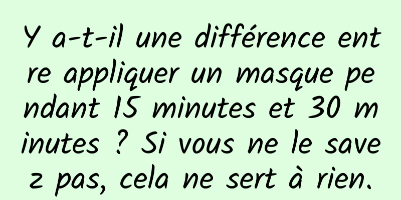 Y a-t-il une différence entre appliquer un masque pendant 15 minutes et 30 minutes ? Si vous ne le savez pas, cela ne sert à rien.