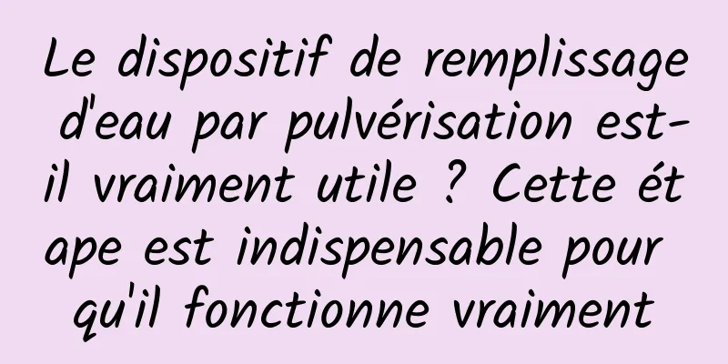 Le dispositif de remplissage d'eau par pulvérisation est-il vraiment utile ? Cette étape est indispensable pour qu'il fonctionne vraiment