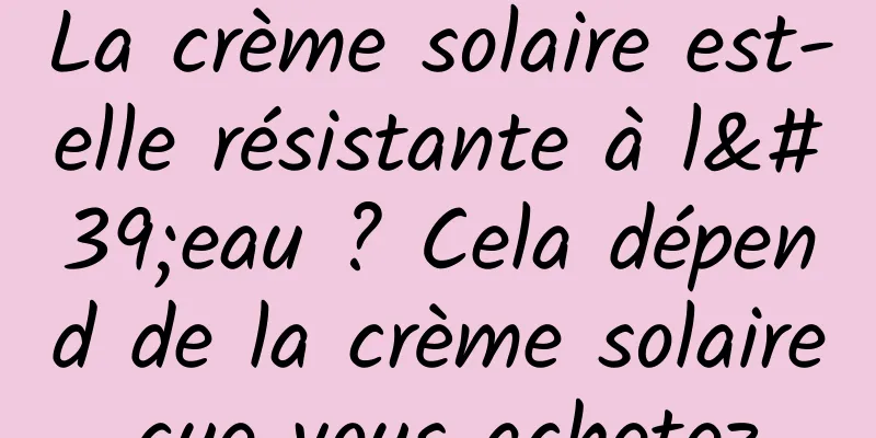 La crème solaire est-elle résistante à l'eau ? Cela dépend de la crème solaire que vous achetez.