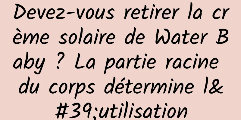 Devez-vous retirer la crème solaire de Water Baby ? La partie racine du corps détermine l'utilisation