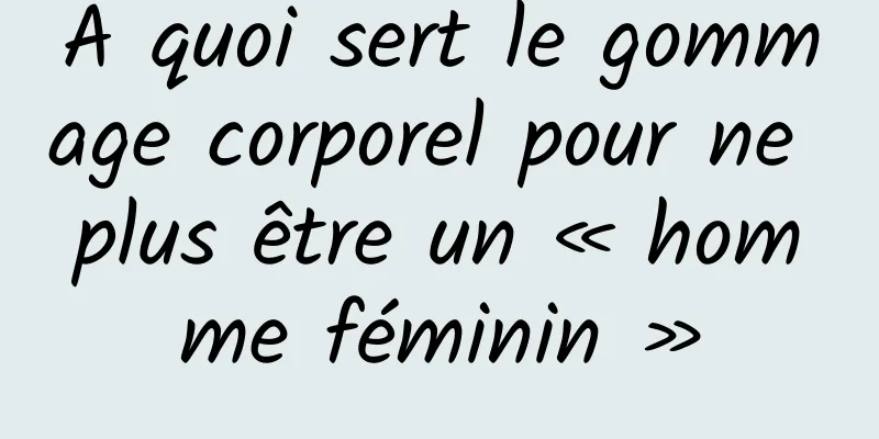 A quoi sert le gommage corporel pour ne plus être un « homme féminin »