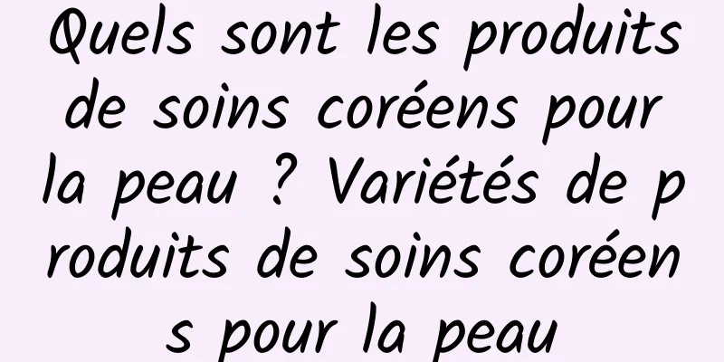 Quels sont les produits de soins coréens pour la peau ? Variétés de produits de soins coréens pour la peau