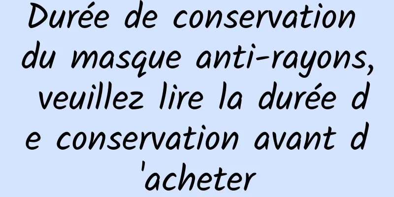 Durée de conservation du masque anti-rayons, veuillez lire la durée de conservation avant d'acheter