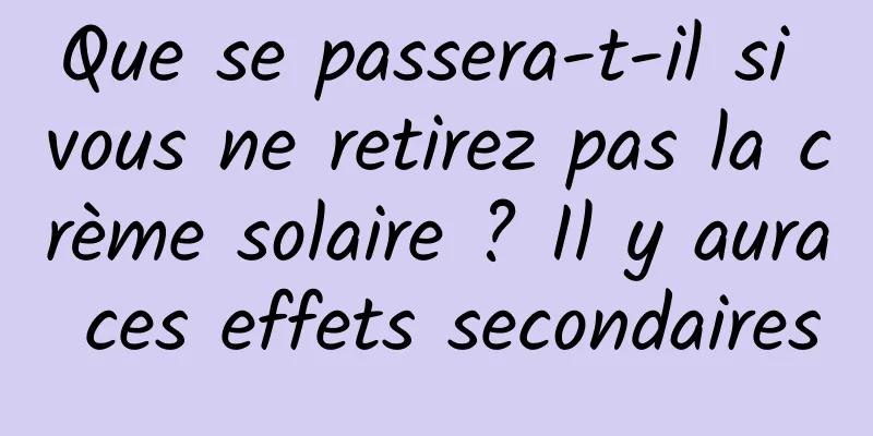 Que se passera-t-il si vous ne retirez pas la crème solaire ? Il y aura ces effets secondaires