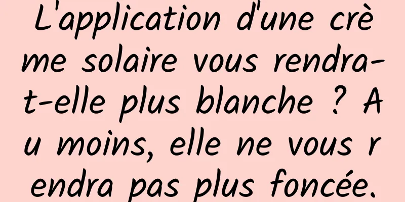 L'application d'une crème solaire vous rendra-t-elle plus blanche ? Au moins, elle ne vous rendra pas plus foncée.