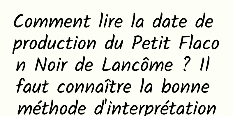 Comment lire la date de production du Petit Flacon Noir de Lancôme ? Il faut connaître la bonne méthode d'interprétation
