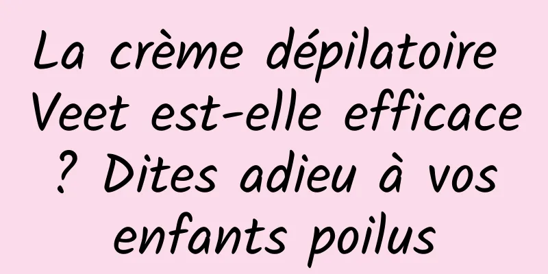 La crème dépilatoire Veet est-elle efficace ? Dites adieu à vos enfants poilus