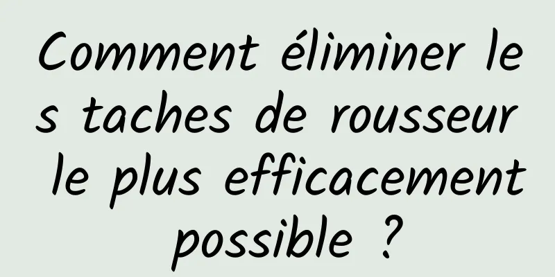 Comment éliminer les taches de rousseur le plus efficacement possible ?