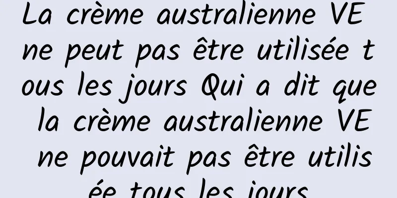 La crème australienne VE ne peut pas être utilisée tous les jours Qui a dit que la crème australienne VE ne pouvait pas être utilisée tous les jours
