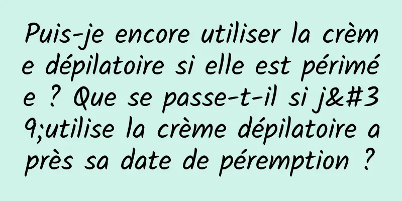 Puis-je encore utiliser la crème dépilatoire si elle est périmée ? Que se passe-t-il si j'utilise la crème dépilatoire après sa date de péremption ?