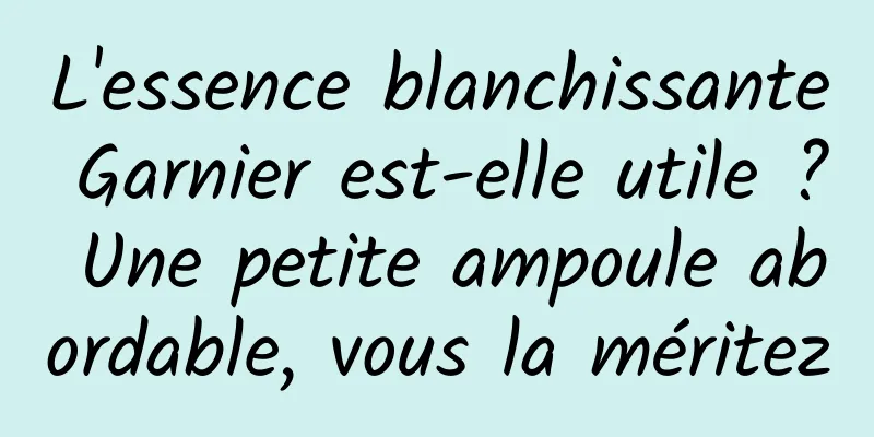 L'essence blanchissante Garnier est-elle utile ? Une petite ampoule abordable, vous la méritez
