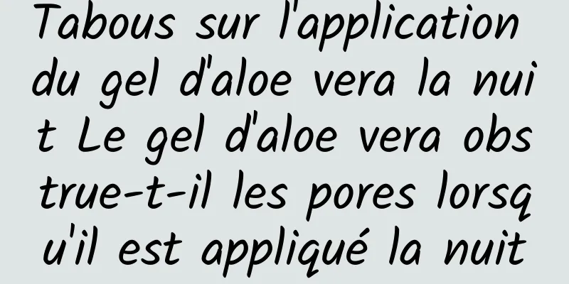 Tabous sur l'application du gel d'aloe vera la nuit Le gel d'aloe vera obstrue-t-il les pores lorsqu'il est appliqué la nuit