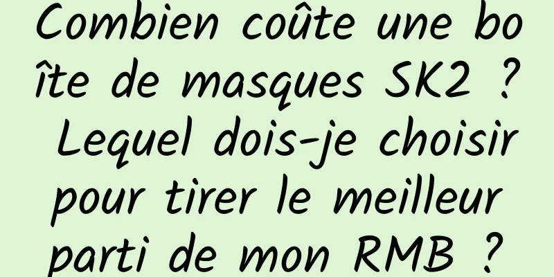 Combien coûte une boîte de masques SK2 ? Lequel dois-je choisir pour tirer le meilleur parti de mon RMB ?