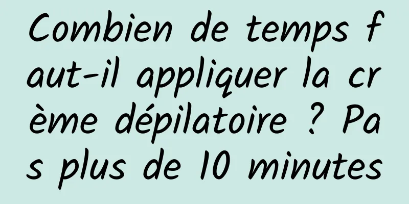 Combien de temps faut-il appliquer la crème dépilatoire ? Pas plus de 10 minutes