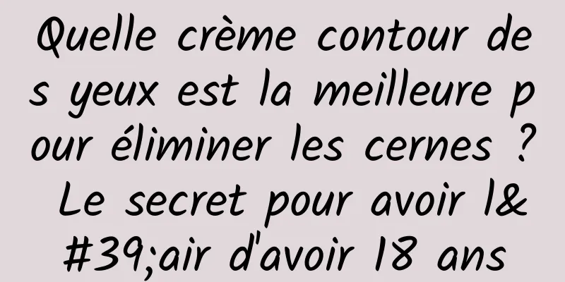 Quelle crème contour des yeux est la meilleure pour éliminer les cernes ? Le secret pour avoir l'air d'avoir 18 ans