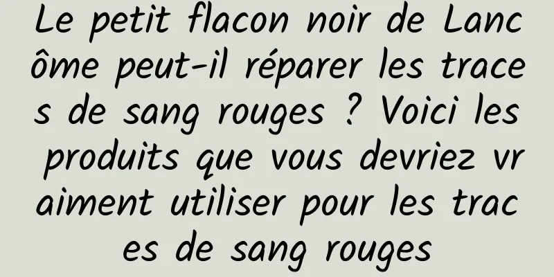 Le petit flacon noir de Lancôme peut-il réparer les traces de sang rouges ? Voici les produits que vous devriez vraiment utiliser pour les traces de sang rouges