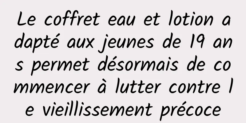 Le coffret eau et lotion adapté aux jeunes de 19 ans permet désormais de commencer à lutter contre le vieillissement précoce
